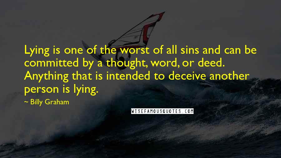 Billy Graham Quotes: Lying is one of the worst of all sins and can be committed by a thought, word, or deed. Anything that is intended to deceive another person is lying.
