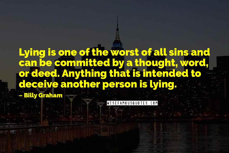 Billy Graham Quotes: Lying is one of the worst of all sins and can be committed by a thought, word, or deed. Anything that is intended to deceive another person is lying.
