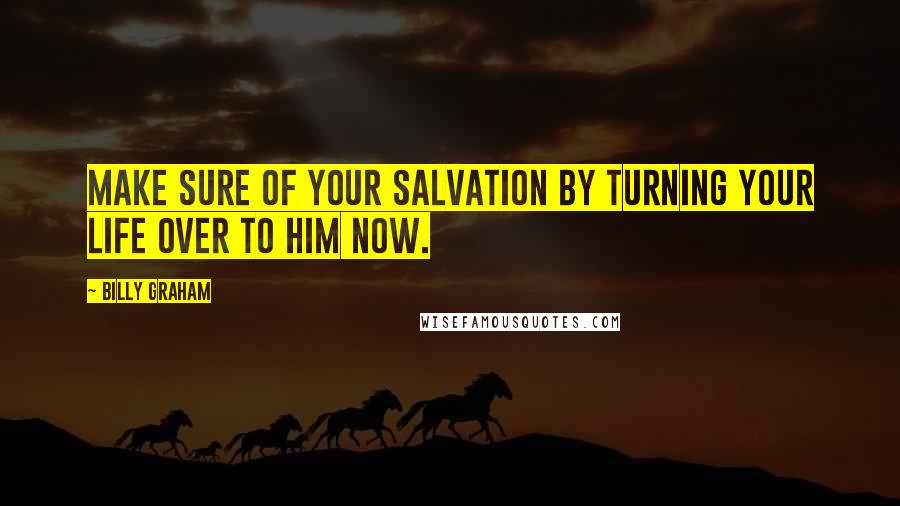 Billy Graham Quotes: Make sure of your salvation by turning your life over to Him now.