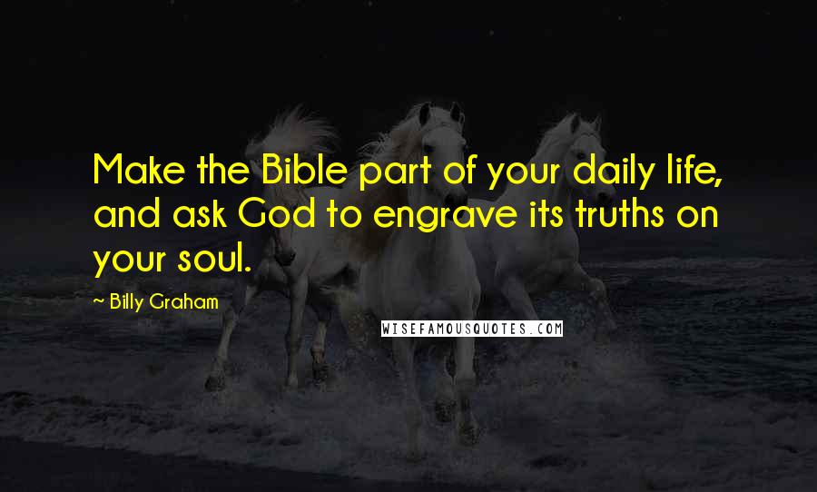 Billy Graham Quotes: Make the Bible part of your daily life, and ask God to engrave its truths on your soul.