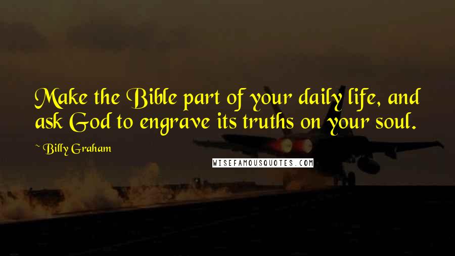 Billy Graham Quotes: Make the Bible part of your daily life, and ask God to engrave its truths on your soul.