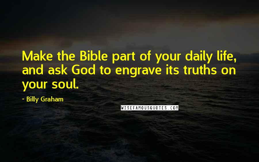 Billy Graham Quotes: Make the Bible part of your daily life, and ask God to engrave its truths on your soul.