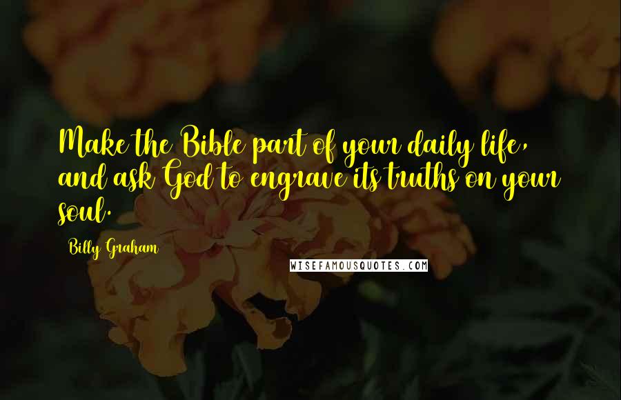 Billy Graham Quotes: Make the Bible part of your daily life, and ask God to engrave its truths on your soul.