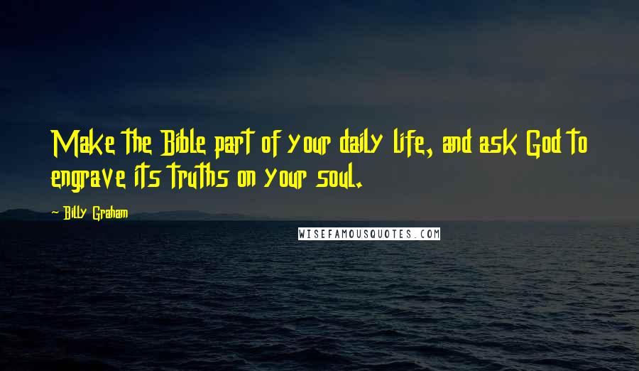 Billy Graham Quotes: Make the Bible part of your daily life, and ask God to engrave its truths on your soul.