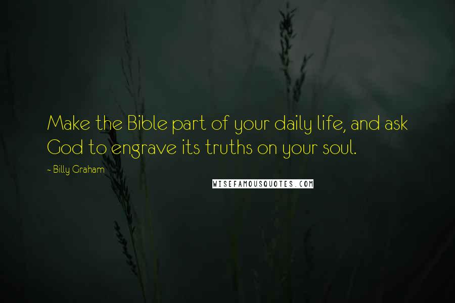 Billy Graham Quotes: Make the Bible part of your daily life, and ask God to engrave its truths on your soul.