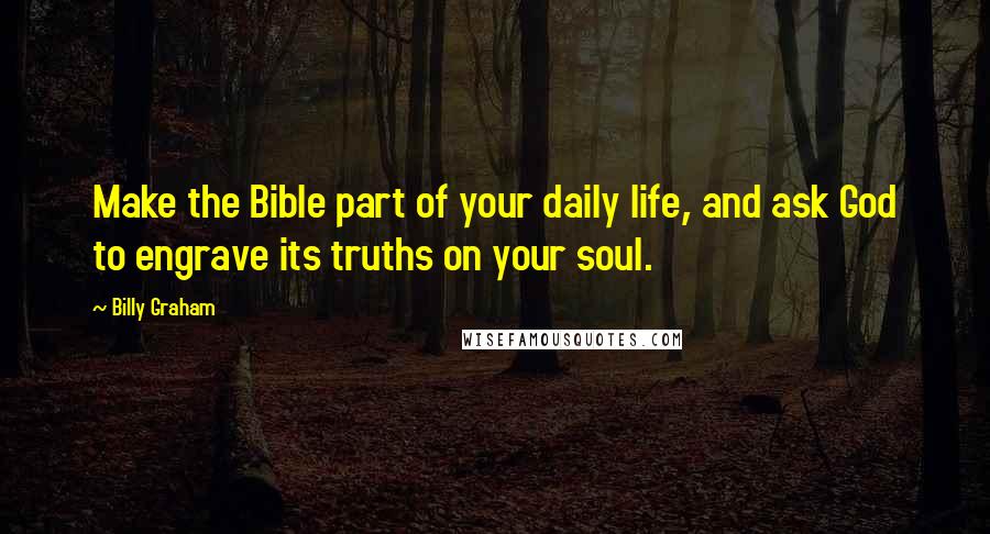 Billy Graham Quotes: Make the Bible part of your daily life, and ask God to engrave its truths on your soul.