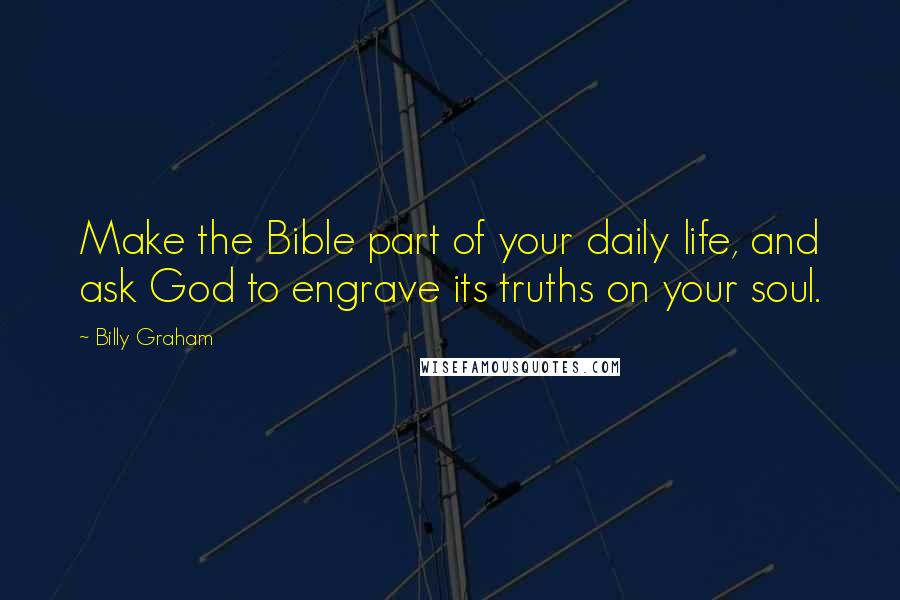 Billy Graham Quotes: Make the Bible part of your daily life, and ask God to engrave its truths on your soul.