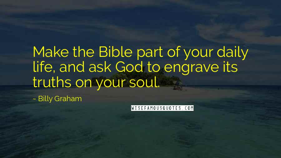 Billy Graham Quotes: Make the Bible part of your daily life, and ask God to engrave its truths on your soul.