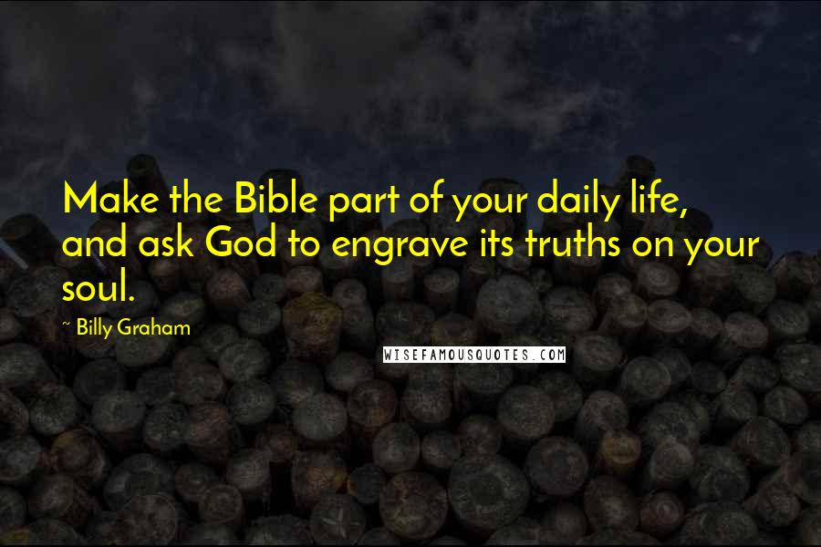 Billy Graham Quotes: Make the Bible part of your daily life, and ask God to engrave its truths on your soul.