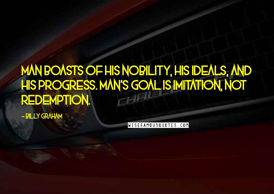 Billy Graham Quotes: Man boasts of his nobility, his ideals, and his progress. Man's goal is imitation, not redemption.