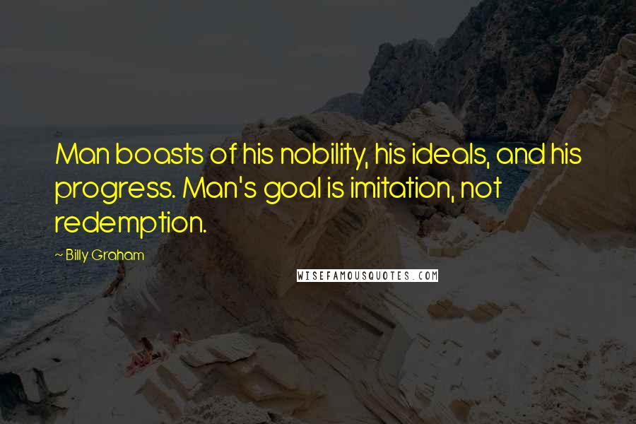 Billy Graham Quotes: Man boasts of his nobility, his ideals, and his progress. Man's goal is imitation, not redemption.