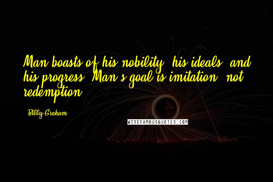 Billy Graham Quotes: Man boasts of his nobility, his ideals, and his progress. Man's goal is imitation, not redemption.