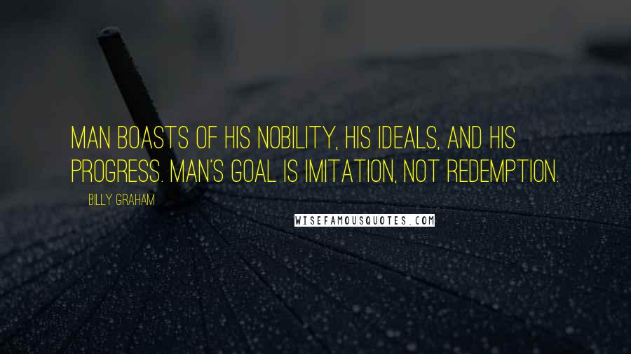 Billy Graham Quotes: Man boasts of his nobility, his ideals, and his progress. Man's goal is imitation, not redemption.