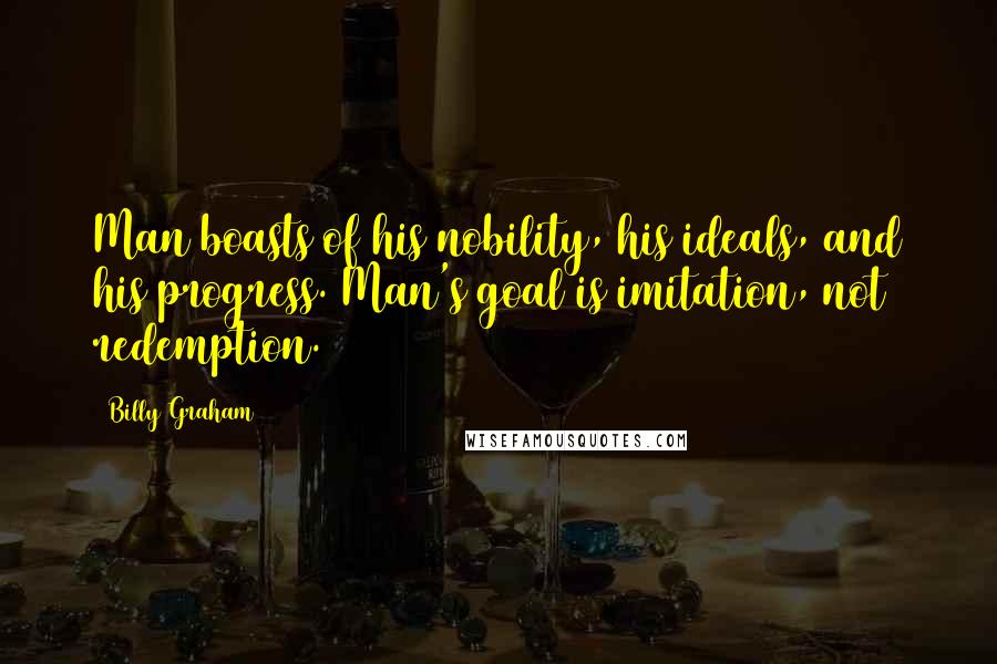 Billy Graham Quotes: Man boasts of his nobility, his ideals, and his progress. Man's goal is imitation, not redemption.