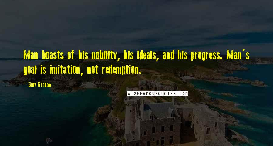 Billy Graham Quotes: Man boasts of his nobility, his ideals, and his progress. Man's goal is imitation, not redemption.