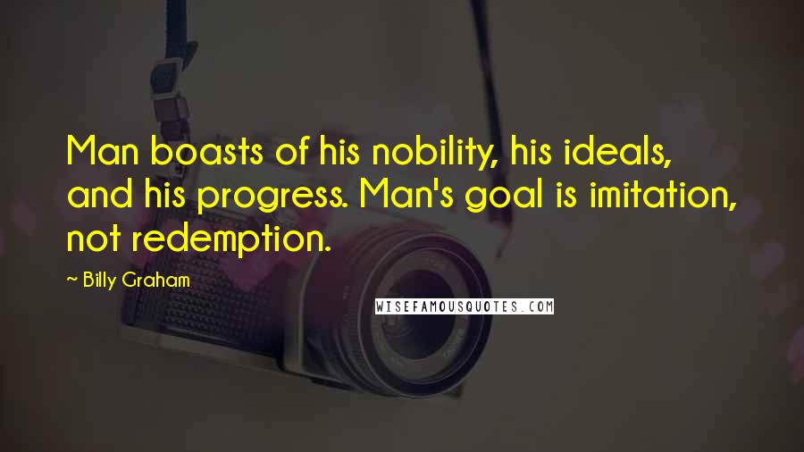 Billy Graham Quotes: Man boasts of his nobility, his ideals, and his progress. Man's goal is imitation, not redemption.