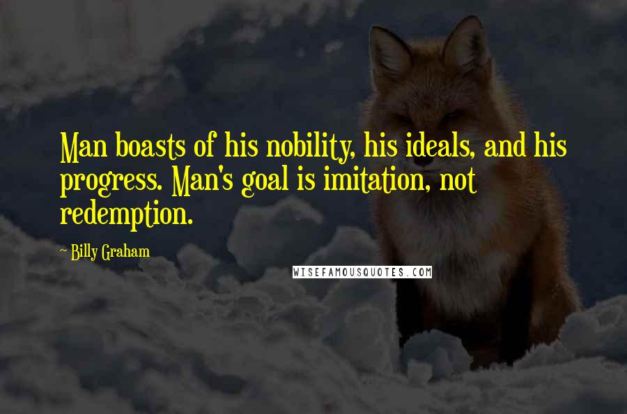 Billy Graham Quotes: Man boasts of his nobility, his ideals, and his progress. Man's goal is imitation, not redemption.