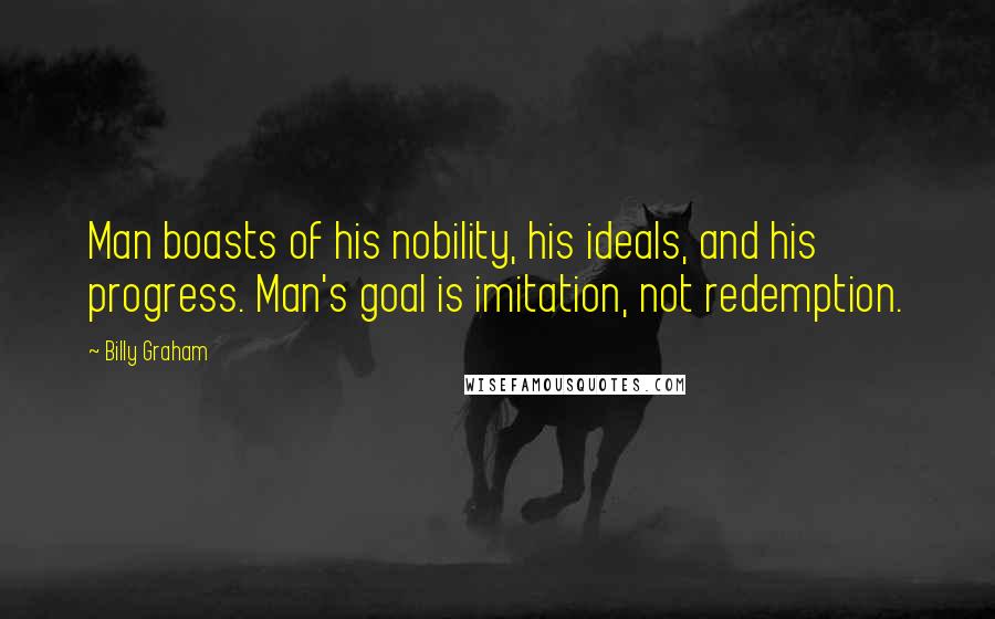 Billy Graham Quotes: Man boasts of his nobility, his ideals, and his progress. Man's goal is imitation, not redemption.