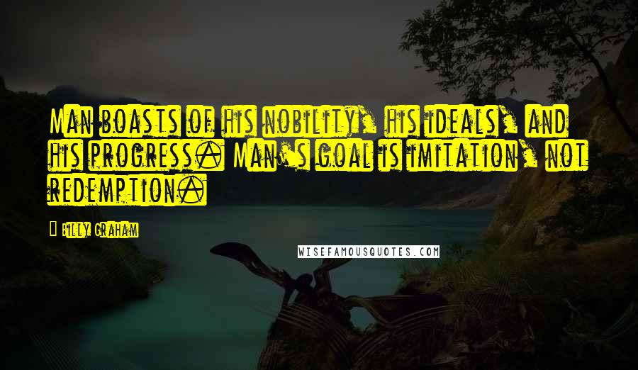 Billy Graham Quotes: Man boasts of his nobility, his ideals, and his progress. Man's goal is imitation, not redemption.