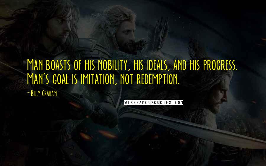 Billy Graham Quotes: Man boasts of his nobility, his ideals, and his progress. Man's goal is imitation, not redemption.