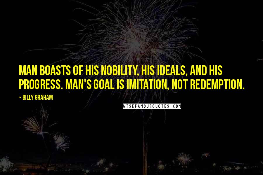 Billy Graham Quotes: Man boasts of his nobility, his ideals, and his progress. Man's goal is imitation, not redemption.
