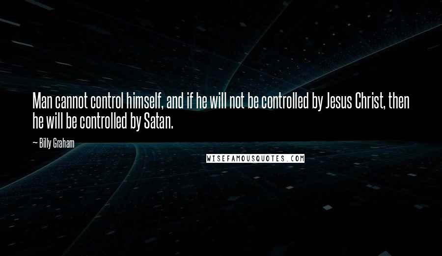 Billy Graham Quotes: Man cannot control himself, and if he will not be controlled by Jesus Christ, then he will be controlled by Satan.