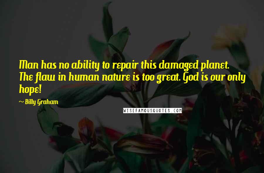 Billy Graham Quotes: Man has no ability to repair this damaged planet. The flaw in human nature is too great. God is our only hope!