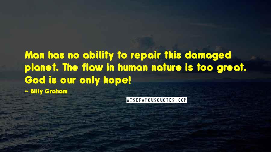Billy Graham Quotes: Man has no ability to repair this damaged planet. The flaw in human nature is too great. God is our only hope!