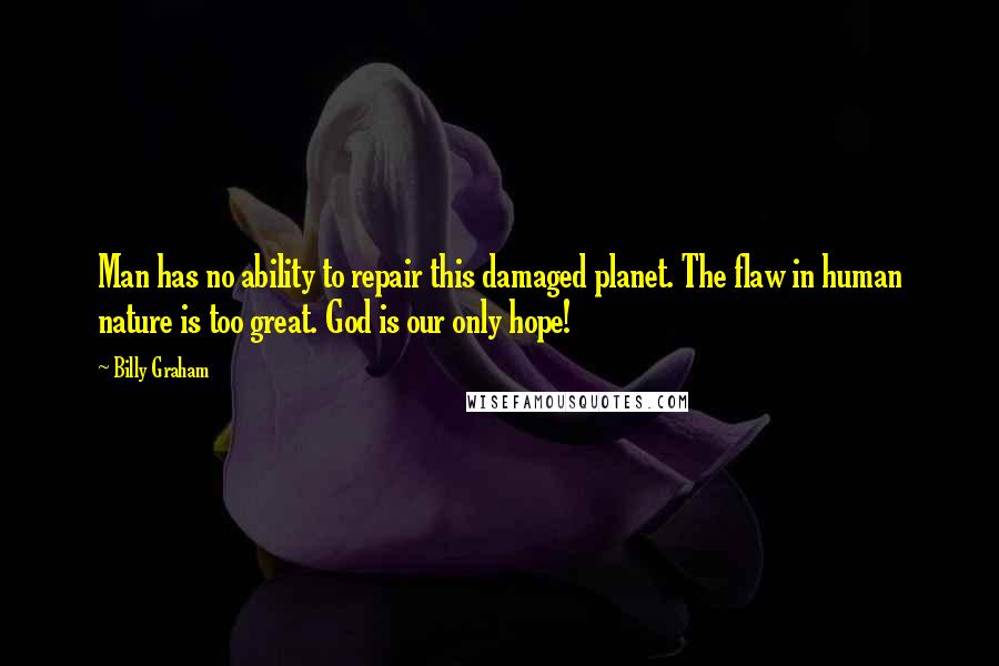 Billy Graham Quotes: Man has no ability to repair this damaged planet. The flaw in human nature is too great. God is our only hope!