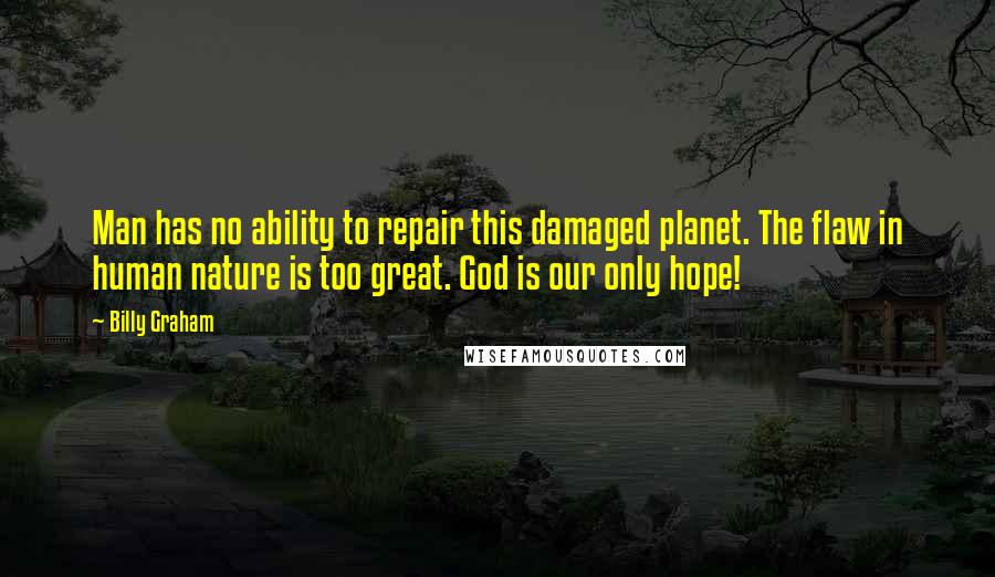 Billy Graham Quotes: Man has no ability to repair this damaged planet. The flaw in human nature is too great. God is our only hope!