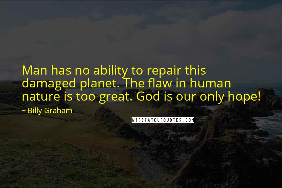 Billy Graham Quotes: Man has no ability to repair this damaged planet. The flaw in human nature is too great. God is our only hope!