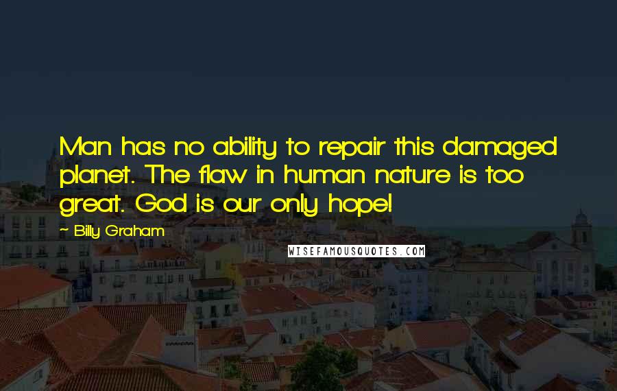 Billy Graham Quotes: Man has no ability to repair this damaged planet. The flaw in human nature is too great. God is our only hope!