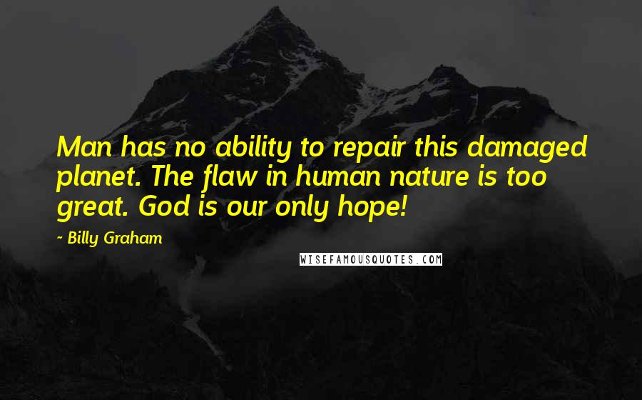Billy Graham Quotes: Man has no ability to repair this damaged planet. The flaw in human nature is too great. God is our only hope!