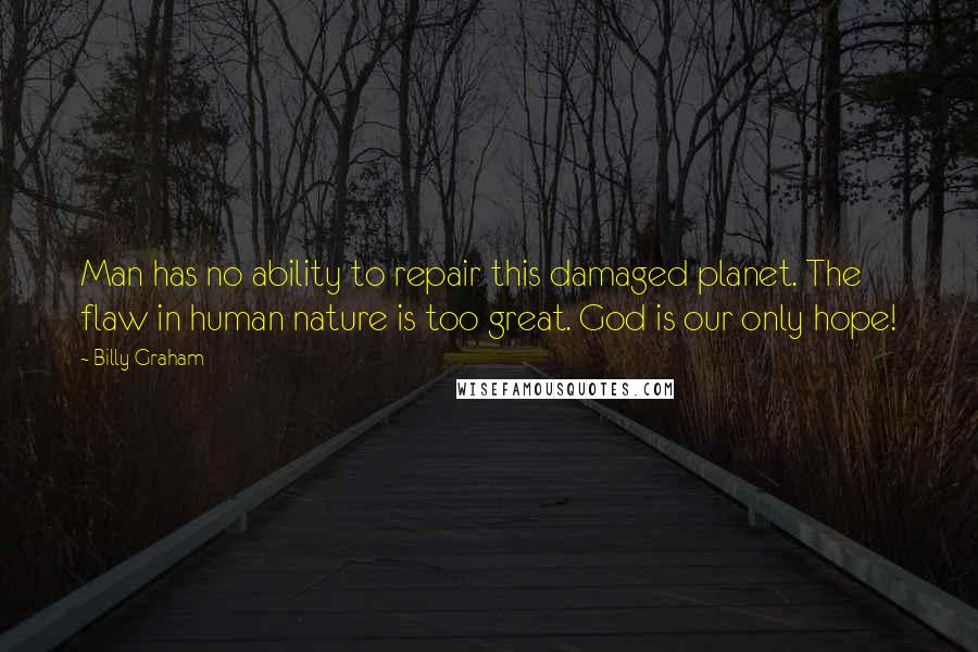 Billy Graham Quotes: Man has no ability to repair this damaged planet. The flaw in human nature is too great. God is our only hope!