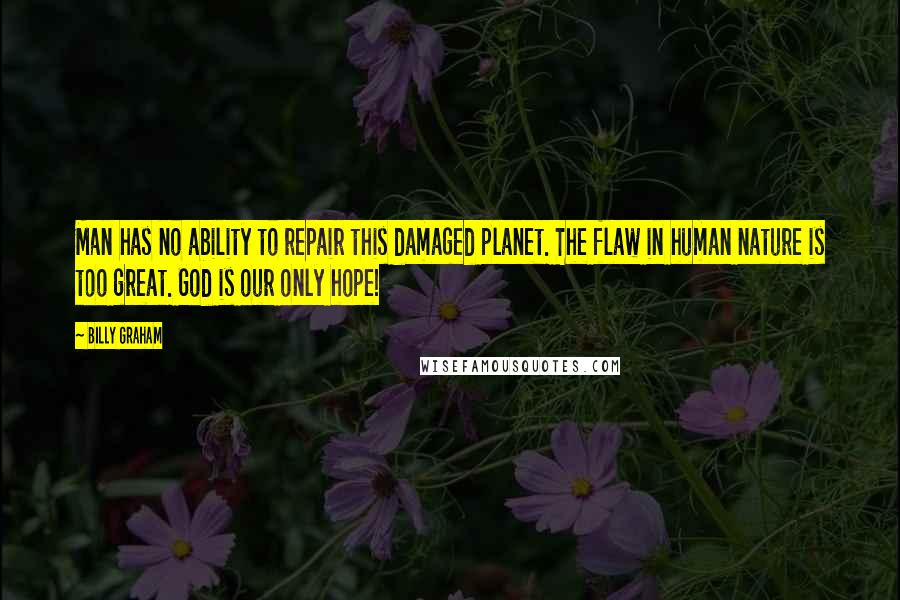 Billy Graham Quotes: Man has no ability to repair this damaged planet. The flaw in human nature is too great. God is our only hope!
