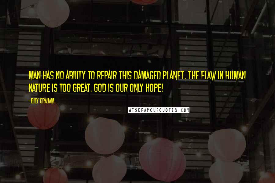 Billy Graham Quotes: Man has no ability to repair this damaged planet. The flaw in human nature is too great. God is our only hope!