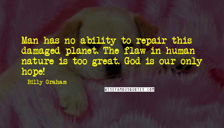 Billy Graham Quotes: Man has no ability to repair this damaged planet. The flaw in human nature is too great. God is our only hope!