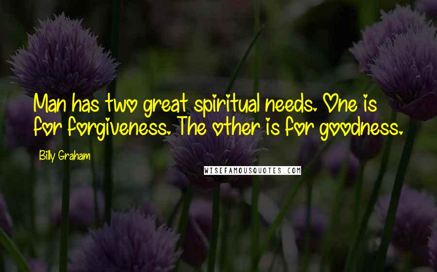 Billy Graham Quotes: Man has two great spiritual needs. One is for forgiveness. The other is for goodness.