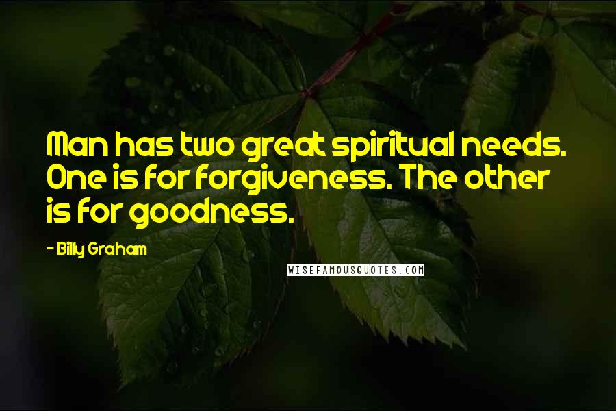 Billy Graham Quotes: Man has two great spiritual needs. One is for forgiveness. The other is for goodness.