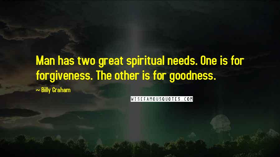 Billy Graham Quotes: Man has two great spiritual needs. One is for forgiveness. The other is for goodness.