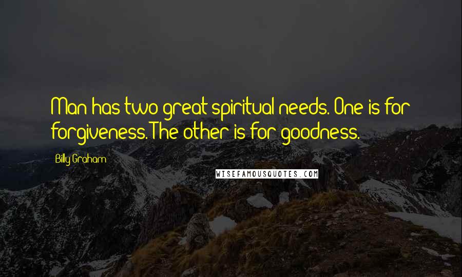 Billy Graham Quotes: Man has two great spiritual needs. One is for forgiveness. The other is for goodness.