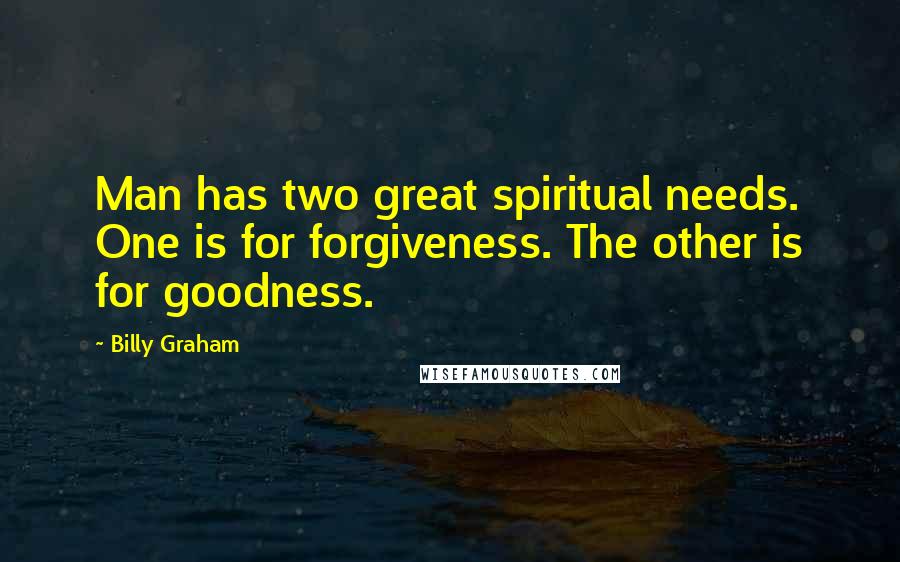 Billy Graham Quotes: Man has two great spiritual needs. One is for forgiveness. The other is for goodness.