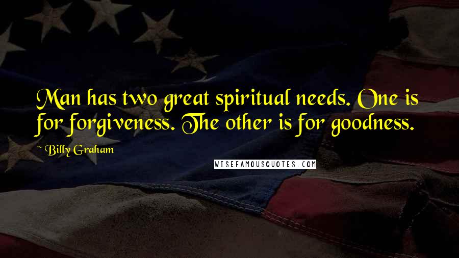 Billy Graham Quotes: Man has two great spiritual needs. One is for forgiveness. The other is for goodness.