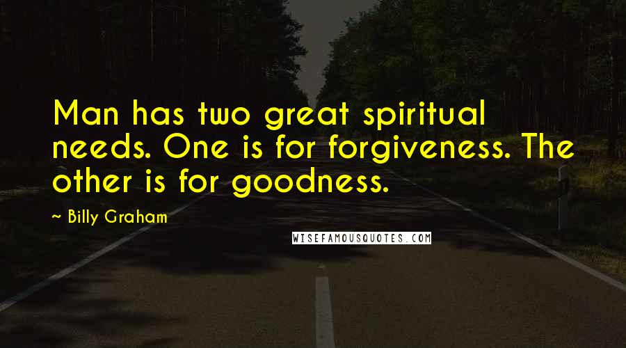 Billy Graham Quotes: Man has two great spiritual needs. One is for forgiveness. The other is for goodness.