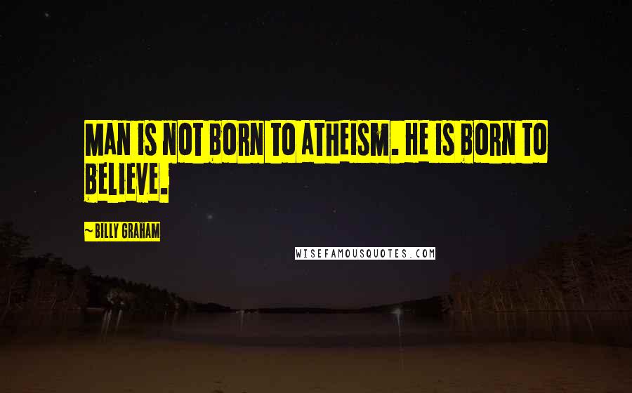 Billy Graham Quotes: Man is not born to atheism. He is born to believe.