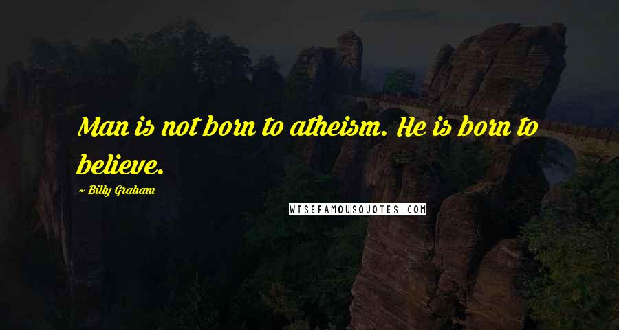 Billy Graham Quotes: Man is not born to atheism. He is born to believe.