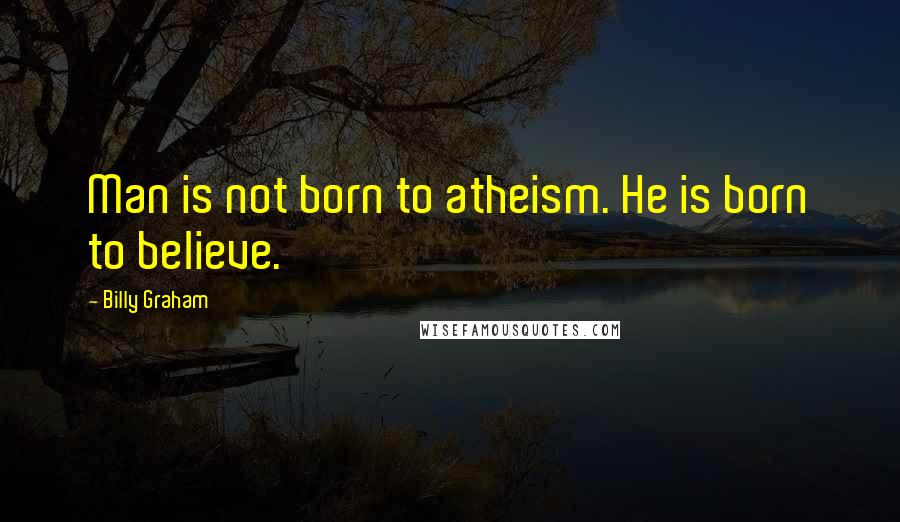Billy Graham Quotes: Man is not born to atheism. He is born to believe.