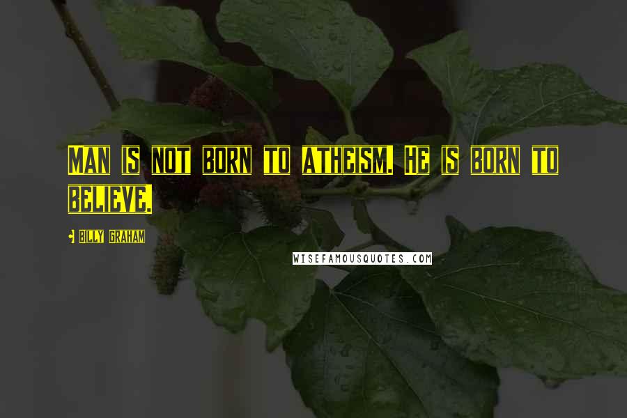 Billy Graham Quotes: Man is not born to atheism. He is born to believe.