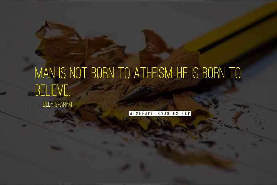 Billy Graham Quotes: Man is not born to atheism. He is born to believe.