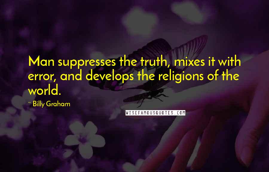 Billy Graham Quotes: Man suppresses the truth, mixes it with error, and develops the religions of the world.